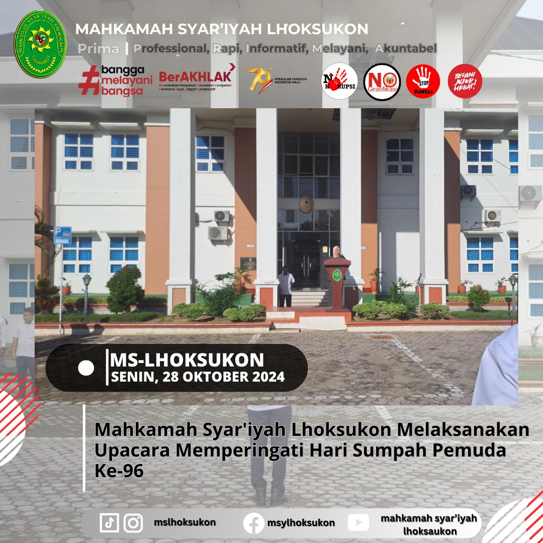 Senin, 28 Oktober 2024 | Upacara Peringatan Hari Sumpah Pemuda Ke-96 dengan Tema “Maju Bersama Indonesia Raya”Dalam rangka memperingati Hari Sumpah Pemuda yang ke-96, Mahkamah Syar’iyah Lhoksukon melaksanakan upacara dengan penuh semangat nasionalisme di halaman kantor. Bertemakan “Maju Bersama Indonesia Raya,” upacara ini dipimpin oleh Wakil Ketua Mahkamah Syar’iyah Lhoksukon, Ibu Ranie Sayulina, S.H.I., S.K.H., M.H., yang juga menyampaikan pesan-pesan inspiratif untuk para pemuda dan jajaran pegawai di lingkungan Mahkamah Syar'iyah.Dalam amanatnya, Ibu Ranie mengingatkan pentingnya semangat persatuan dan kesatuan yang ditunjukkan oleh para pemuda sejak Sumpah Pemuda dideklarasikan pada tahun 1928. Beliau menekankan bahwa generasi saat ini memiliki tanggung jawab untuk melanjutkan perjuangan para pendahulu dengan membawa Indonesia maju, sesuai dengan cita-cita bangsa.Upacara ini berlangsung khidmat dengan peserta yang terdiri dari pegawai dan pejabat di Mahkamah Syar'iyah Lhoksukon. Momen ini juga menjadi pengingat untuk semakin memperkokoh rasa kebangsaan dan memupuk semangat untuk berkarya bagi kemajuan Indonesia.